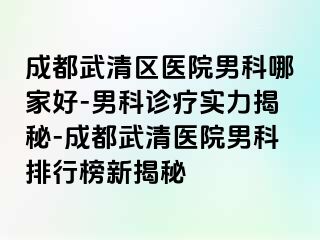 成都武清区医院男科哪家好-男科诊疗实力揭秘-成都武清医院男科排行榜新揭秘