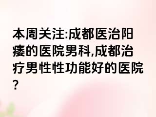 本周关注:成都医治阳痿的医院男科,成都治疗男性性功能好的医院?