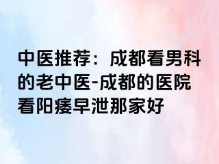 中医推荐：成都看男科的老中医-成都的医院看阳痿早泄那家好