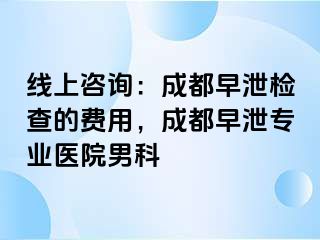 线上咨询：成都早泄检查的费用，成都早泄专业医院男科