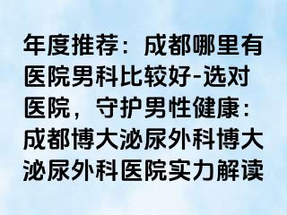 年度推荐：成都哪里有医院男科比较好-选对医院，守护男性健康：成都博大泌尿外科博大泌尿外科医院实力解读