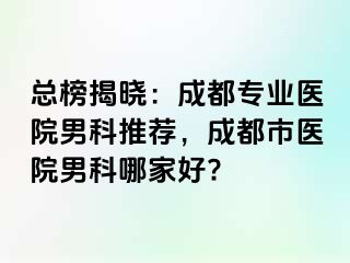 总榜揭晓：成都专业医院男科推荐，成都市医院男科哪家好?