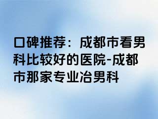 口碑推荐：成都市看男科比较好的医院-成都市那家专业冶男科