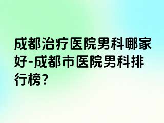 成都治疗医院男科哪家好-成都市医院男科排行榜?