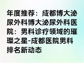 年度推荐：成都博大泌尿外科博大泌尿外科医院：男科诊疗领域的璀璨之星-成都医院男科排名新动态