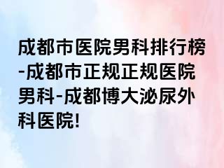 成都市医院男科排行榜-成都市正规正规医院男科-成都博大泌尿外科医院!