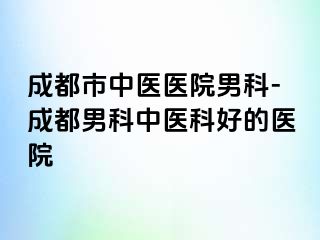 成都市中医医院男科-成都男科中医科好的医院
