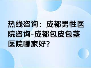 热线咨询：成都男性医院咨询-成都包皮包茎医院哪家好?