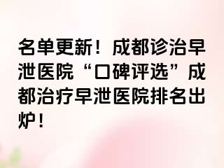 名单更新！成都诊治早泄医院“口碑评选”成都治疗早泄医院排名出炉！