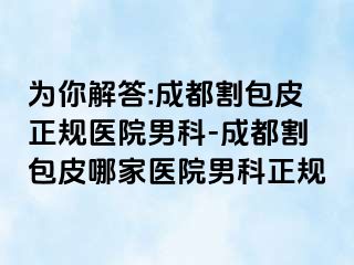 为你解答:成都割包皮正规医院男科-成都割包皮哪家医院男科正规