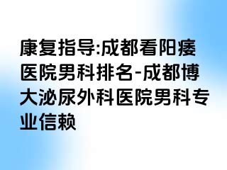 康复指导:成都看阳痿医院男科排名-成都博大泌尿外科医院男科专业信赖