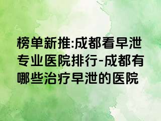 榜单新推:成都看早泄专业医院排行-成都有哪些治疗早泄的医院