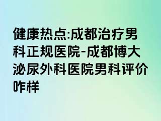 健康热点:成都治疗男科正规医院-成都博大泌尿外科医院男科评价咋样