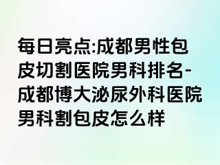 每日亮点:成都男性包皮切割医院男科排名-成都博大泌尿外科医院男科割包皮怎么样
