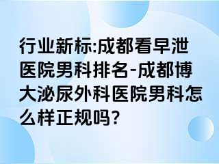 行业新标:成都看早泄医院男科排名-成都博大泌尿外科医院男科怎么样正规吗?