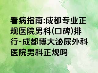 看病指南:成都专业正规医院男科(口碑)排行-成都博大泌尿外科医院男科正规吗