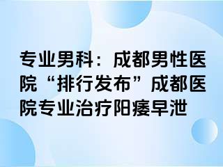 专业男科：成都男性医院“排行发布”成都医院专业治疗阳痿早泄