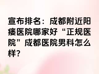 宣布排名：成都附近阳痿医院哪家好“正规医院”成都医院男科怎么样？