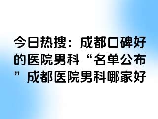 今日热搜：成都口碑好的医院男科“名单公布”成都医院男科哪家好