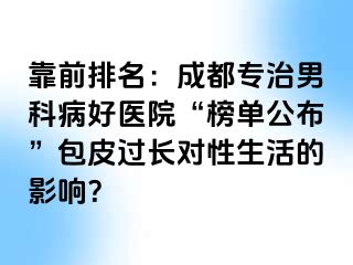 靠前排名：成都专治男科病好医院“榜单公布”包皮过长对性生活的影响？