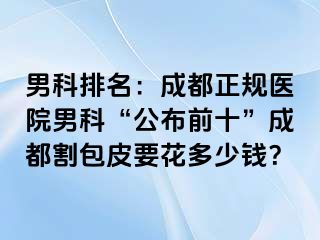 男科排名：成都正规医院男科“公布前十”成都割包皮要花多少钱？