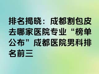 排名揭晓：成都割包皮去哪家医院专业“榜单公布”成都医院男科排名前三