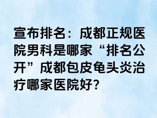 宣布排名：成都正规医院男科是哪家“排名公开”成都包皮龟头炎治疗哪家医院好？