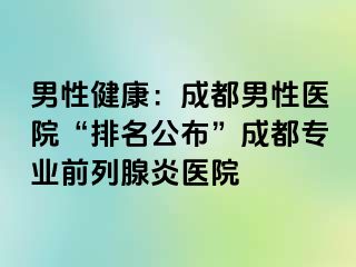 男性健康：成都男性医院“排名公布”成都专业前列腺炎医院