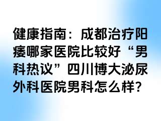 健康指南：成都治疗阳痿哪家医院比较好“男科热议”四川博大泌尿外科医院男科怎么样？