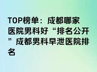 TOP榜单：成都哪家医院男科好“排名公开”成都男科早泄医院排名