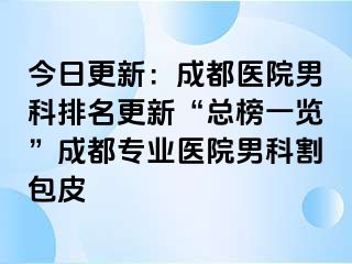 今日更新：成都医院男科排名更新“总榜一览”成都专业医院男科割包皮