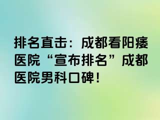 排名直击：成都看阳痿医院“宣布排名”成都医院男科口碑！