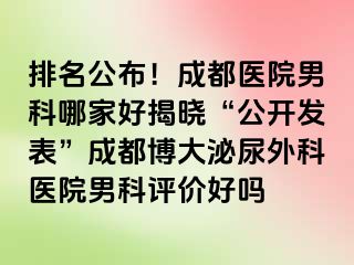 排名公布！成都医院男科哪家好揭晓“公开发表”成都博大泌尿外科医院男科评价好吗