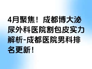 4月聚焦！成都博大泌尿外科医院割包皮实力解析-成都医院男科排名更新！