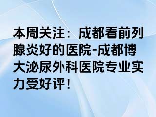 本周关注：成都看前列腺炎好的医院-成都博大泌尿外科医院专业实力受好评！