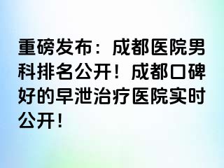 重磅发布：成都医院男科排名公开！成都口碑好的早泄治疗医院实时公开！