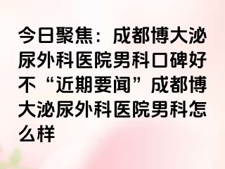 今日聚焦：成都博大泌尿外科医院男科口碑好不“近期要闻”成都博大泌尿外科医院男科怎么样