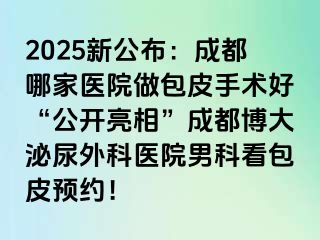 2025新公布：成都哪家医院做包皮手术好“公开亮相”成都博大泌尿外科医院男科看包皮预约！