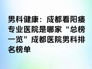 男科健康：成都看阳痿专业医院是哪家“总榜一览”成都医院男科排名榜单