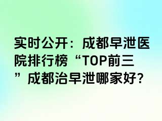 实时公开：成都早泄医院排行榜“TOP前三”成都治早泄哪家好？