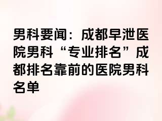 男科要闻：成都早泄医院男科“专业排名”成都排名靠前的医院男科名单