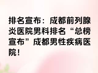 排名宣布：成都前列腺炎医院男科排名“总榜宣布”成都男性疾病医院！
