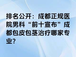 排名公开：成都正规医院男科“前十宣布”成都包皮包茎治疗哪家专业？