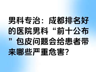 男科专治：成都排名好的医院男科“前十公布”包皮问题会给患者带来哪些严重危害？