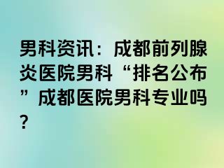 男科资讯：成都前列腺炎医院男科“排名公布”成都医院男科专业吗？