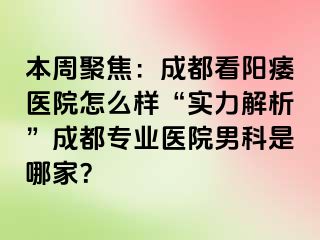 本周聚焦：成都看阳痿医院怎么样“实力解析”成都专业医院男科是哪家？