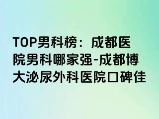 TOP男科榜：成都医院男科哪家强-成都博大泌尿外科医院口碑佳