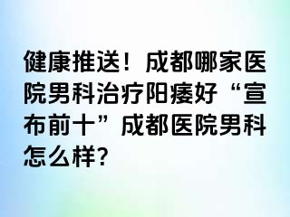 健康推送！成都哪家医院男科治疗阳痿好“宣布前十”成都医院男科怎么样？