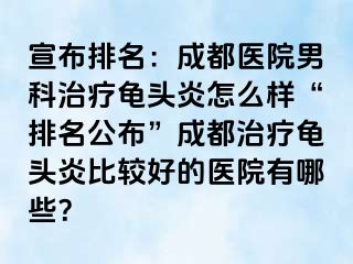 宣布排名：成都医院男科治疗龟头炎怎么样“排名公布”成都治疗龟头炎比较好的医院有哪些？