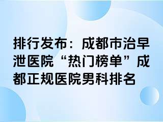 排行发布：成都市治早泄医院“热门榜单”成都正规医院男科排名